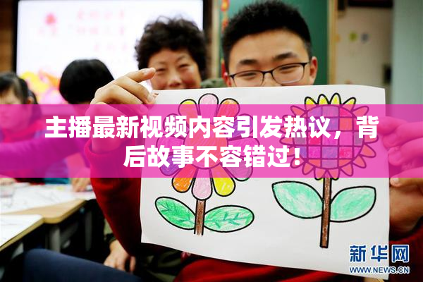 主播最新视频内容引发热议，背后故事不容错过！