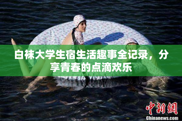 白袜大学生宿生活趣事全记录，分享青春的点滴欢乐