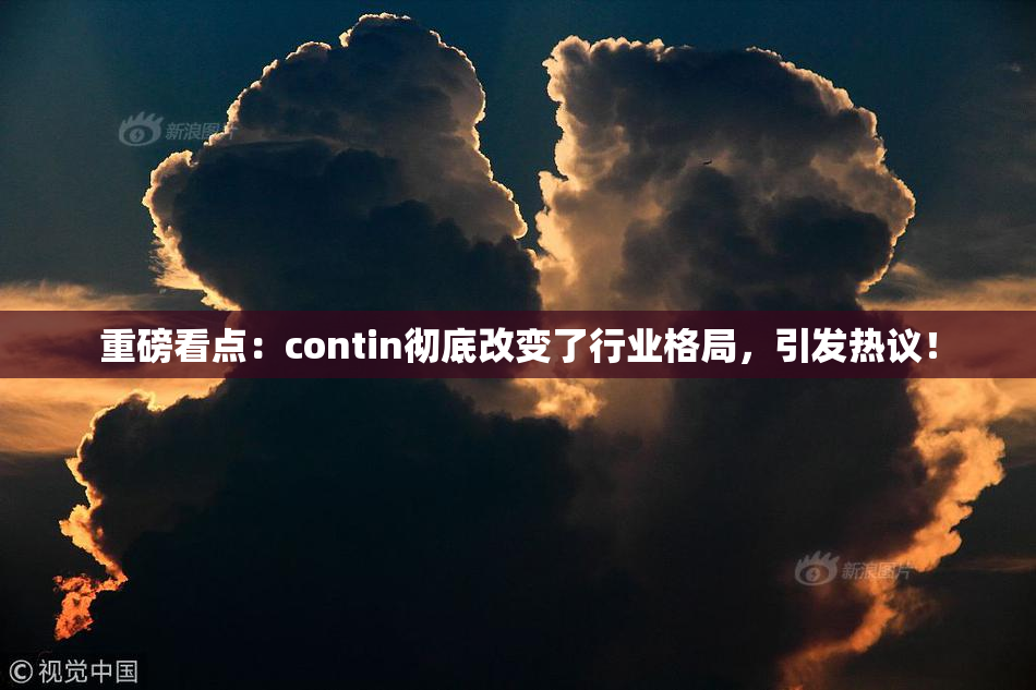 重磅看点：contin彻底改变了行业格局，引发热议！