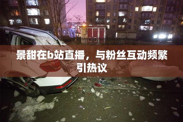 景甜在b站直播，与粉丝互动频繁引热议