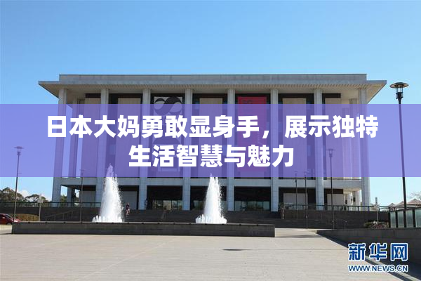 日本大妈勇敢显身手，展示独特生活智慧与魅力