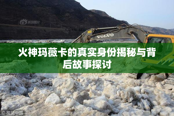 火神玛薇卡的真实身份揭秘与背后故事探讨