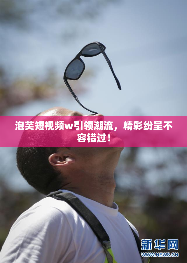 泡芙短视频w引领潮流，精彩纷呈不容错过！