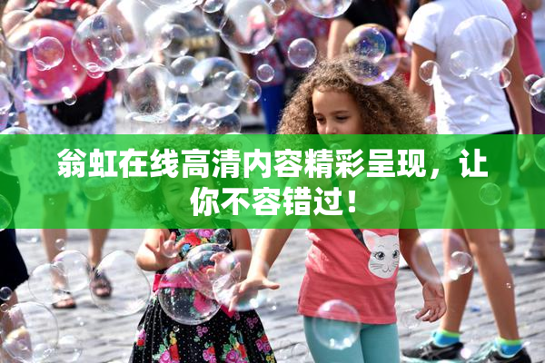 翁虹在线高清内容精彩呈现，让你不容错过！