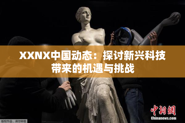 XXNX中国动态：探讨新兴科技带来的机遇与挑战