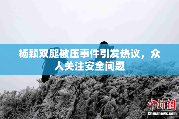 杨颖双腿被压事件引发热议，众人关注安全问题
