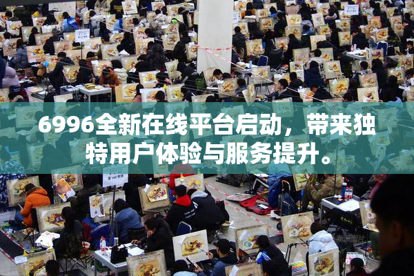 6996全新在线平台启动，带来独特用户体验与服务提升。