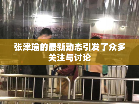 张津瑜的最新动态引发了众多关注与讨论