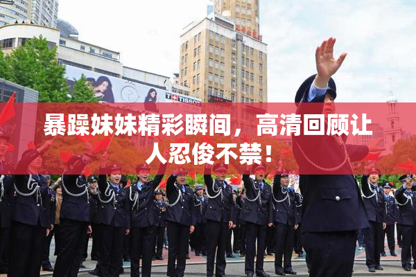 暴躁妹妹精彩瞬间，高清回顾让人忍俊不禁！