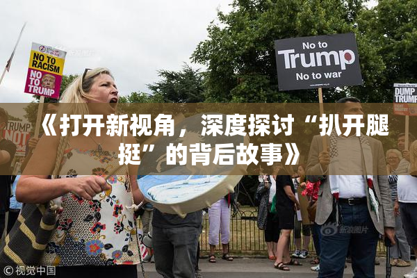 《打开新视角，深度探讨“扒开腿挺”的背后故事》