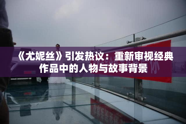 《尤妮丝》引发热议：重新审视经典作品中的人物与故事背景
