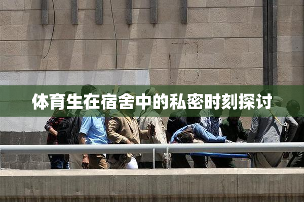 体育生在宿舍中的私密时刻探讨