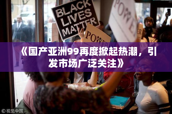 《国产亚洲99再度掀起热潮，引发市场广泛关注》