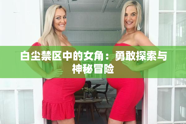 白尘禁区中的女角：勇敢探索与神秘冒险