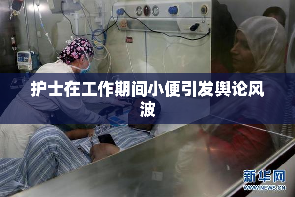 护士在工作期间小便引发舆论风波