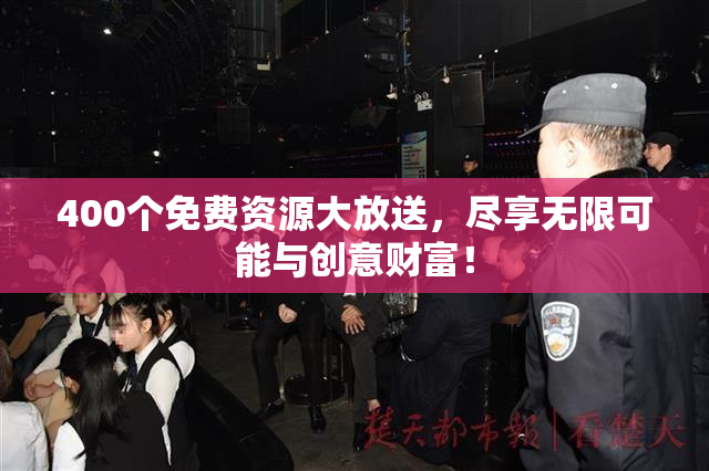 400个免费资源大放送，尽享无限可能与创意财富！