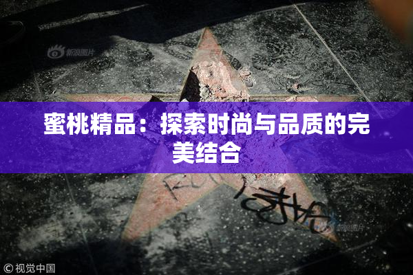 蜜桃精品：探索时尚与品质的完美结合