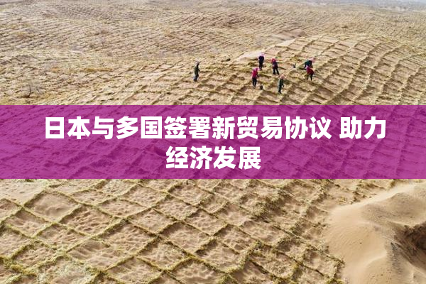 日本与多国签署新贸易协议 助力经济发展