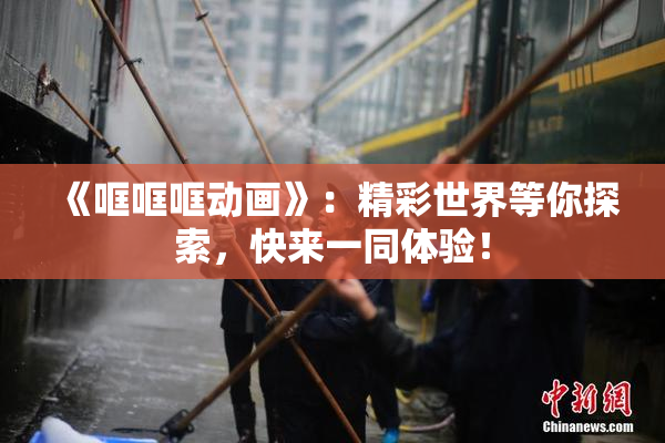 《哐哐哐动画》：精彩世界等你探索，快来一同体验！