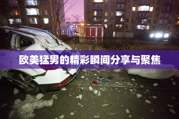 欧美猛男的精彩瞬间分享与聚焦