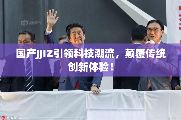 国产JJIZ引领科技潮流，颠覆传统创新体验！