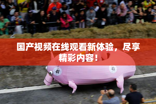 国产视频在线观看新体验，尽享精彩内容！