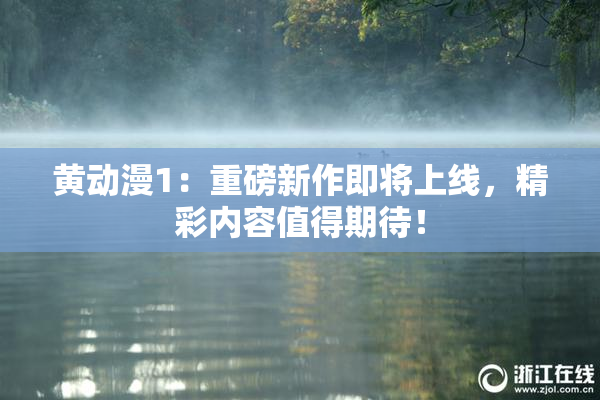 黄动漫1：重磅新作即将上线，精彩内容值得期待！