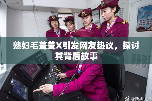 熟妇毛葺葺X引发网友热议，探讨其背后故事