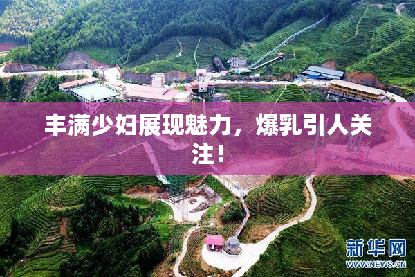丰满少妇展现魅力，爆乳引人关注！