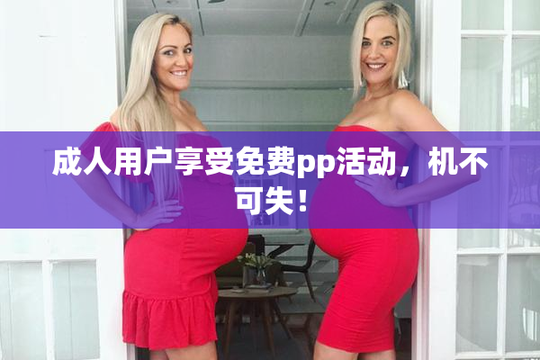成人用户享受免费pp活动，机不可失！