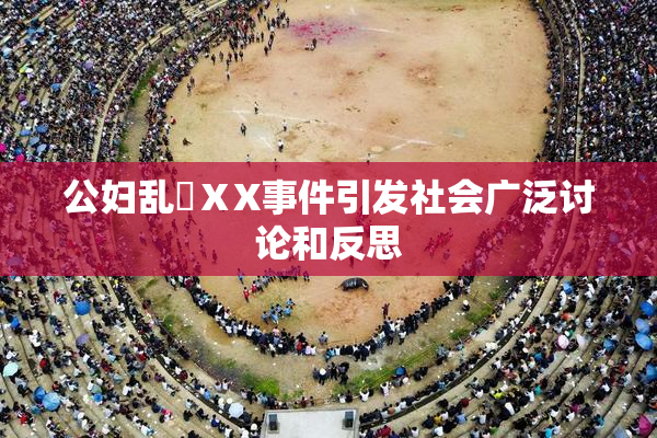公妇乱婬ⅩX事件引发社会广泛讨论和反思