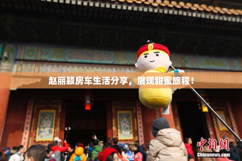 赵丽颖房车生活分享，展现甜蜜旅程！