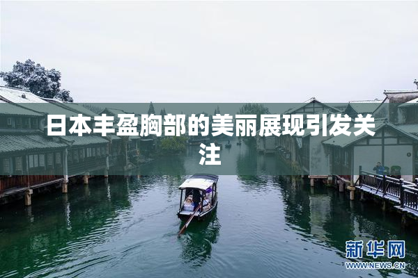 日本丰盈胸部的美丽展现引发关注