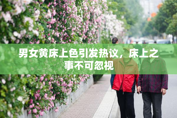 男女黄床上色引发热议，床上之事不可忽视