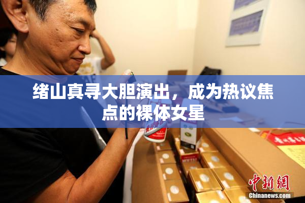 绪山真寻大胆演出，成为热议焦点的裸体女星