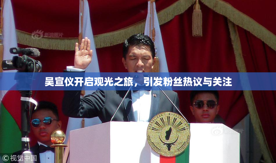 吴宣仪开启观光之旅，引发粉丝热议与关注