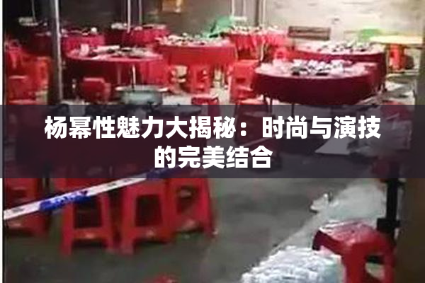 杨幂性魅力大揭秘：时尚与演技的完美结合