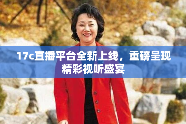 17c直播平台全新上线，重磅呈现精彩视听盛宴