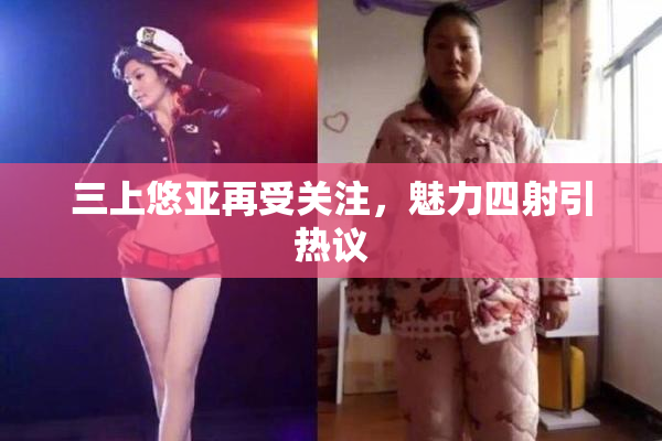 三上悠亚再受关注，魅力四射引热议