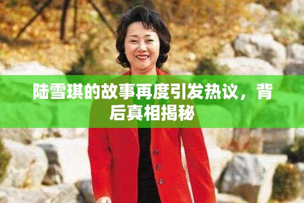 陆雪琪的故事再度引发热议，背后真相揭秘
