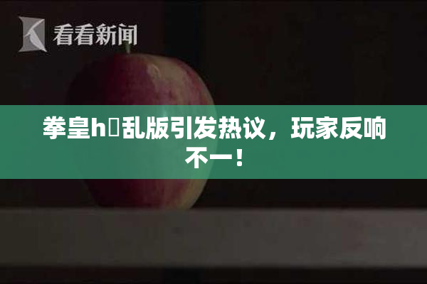 拳皇h婬乱版引发热议，玩家反响不一！