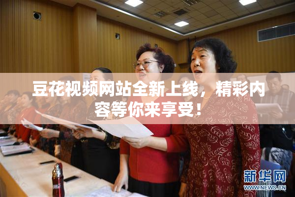 豆花视频网站全新上线，精彩内容等你来享受！