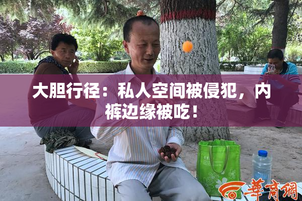 大胆行径：私人空间被侵犯，内裤边缘被吃！
