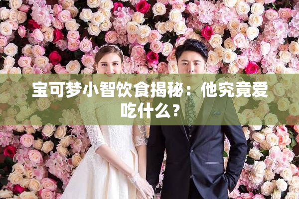 宝可梦小智饮食揭秘：他究竟爱吃什么？