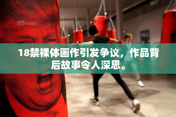 18禁裸体画作引发争议，作品背后故事令人深思。
