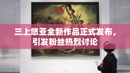 三上悠亚全新作品正式发布，引发粉丝热烈讨论