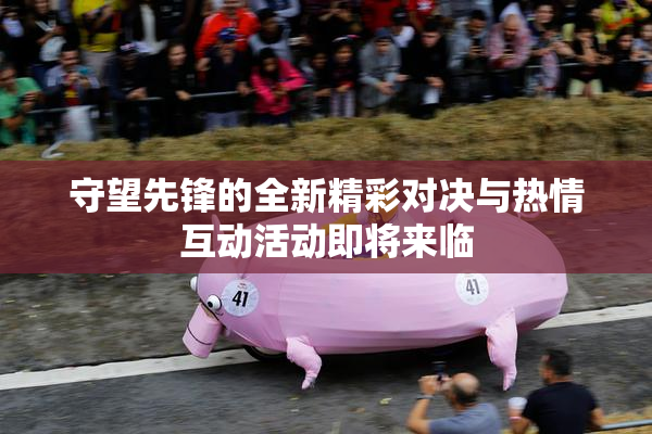守望先锋的全新精彩对决与热情互动活动即将来临