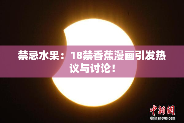 禁忌水果：18禁香蕉漫画引发热议与讨论！