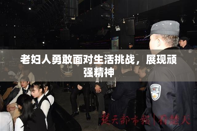 老妇人勇敢面对生活挑战，展现顽强精神