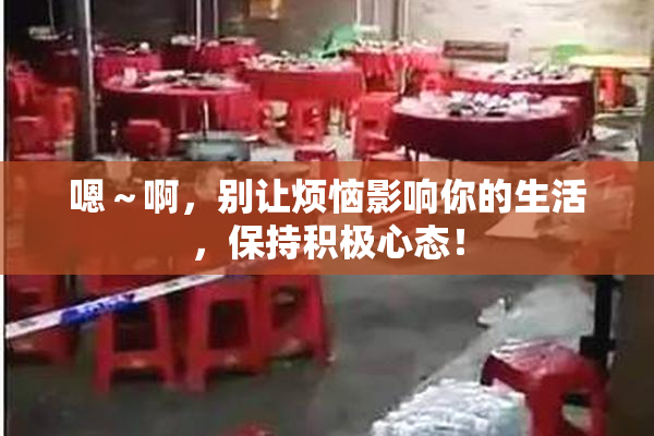 嗯～啊，别让烦恼影响你的生活，保持积极心态！